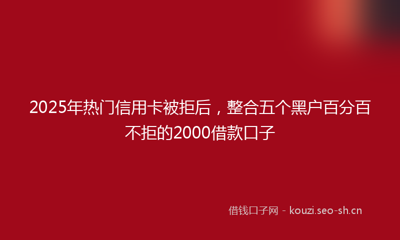 2025年热门信用卡被拒后，整合五个黑户百分百不拒的2000借款口子