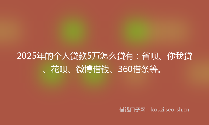 2025年的个人贷款5万怎么贷有：省呗、你我贷、花呗、微博借钱、360借条等。