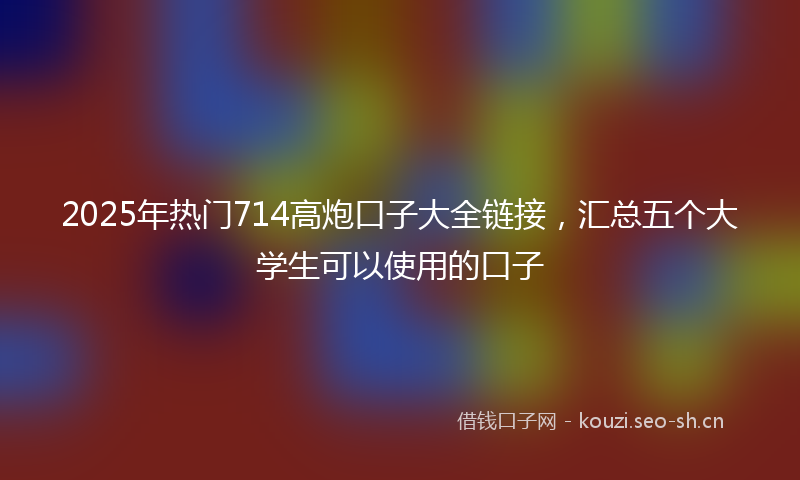 2025年热门714高炮口子大全链接，汇总五个大学生可以使用的口子