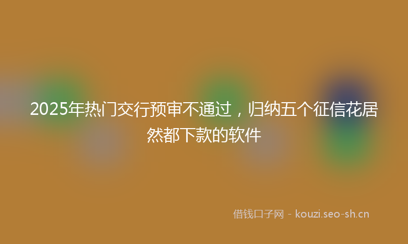 2025年热门交行预审不通过，归纳五个征信花居然都下款的软件