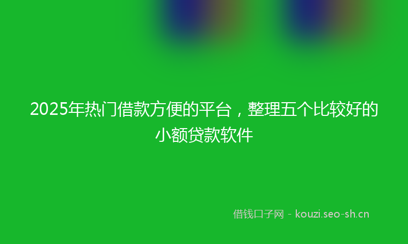 2025年热门借款方便的平台，整理五个比较好的小额贷款软件