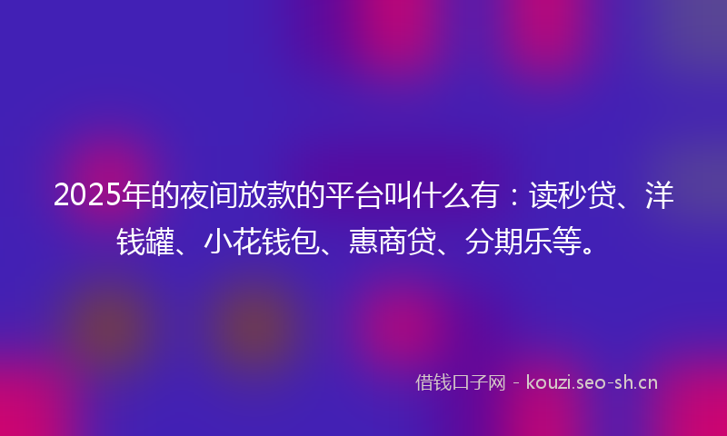 2025年的夜间放款的平台叫什么有：读秒贷、洋钱罐、小花钱包、惠商贷、分期乐等。