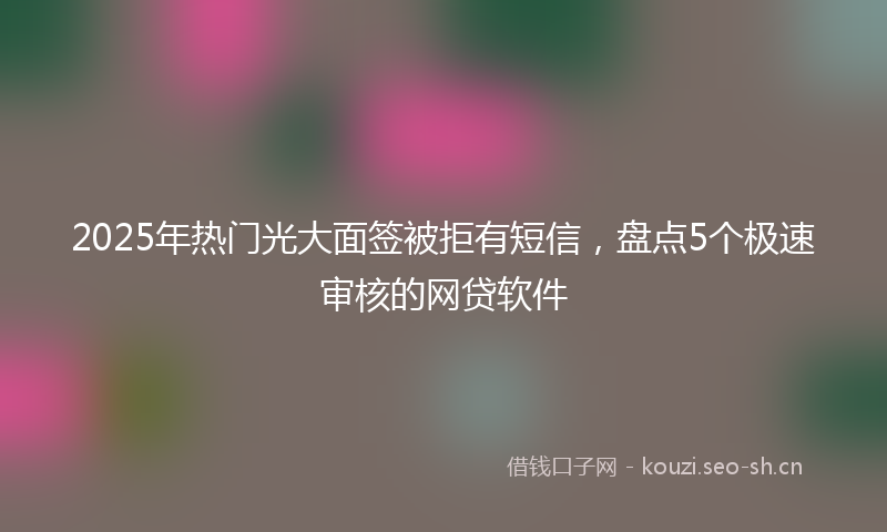 2025年热门光大面签被拒有短信，盘点5个极速审核的网贷软件