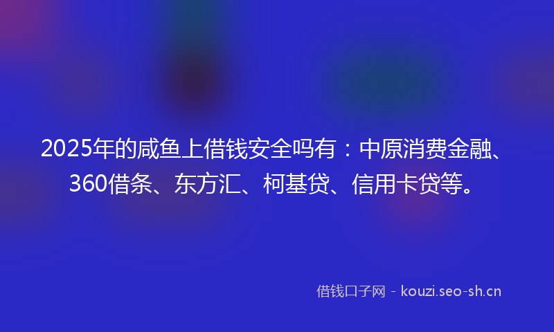 2025年的咸鱼上借钱安全吗有:中原消费金融、360借条、东方汇、柯基贷、信用卡贷等。