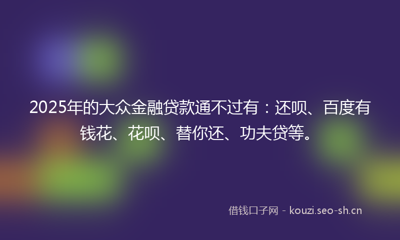 2025年的大众金融贷款通不过有：还呗、百度有钱花、花呗、替你还、功夫贷等。