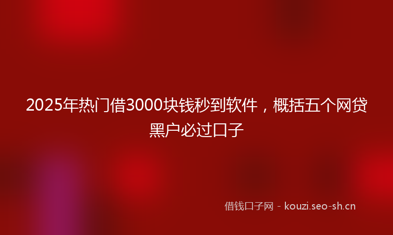 2025年热门借3000块钱秒到软件，概括五个网贷黑户必过口子
