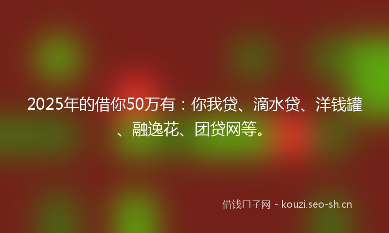 2025年的借你50万有：你我贷、滴水贷、洋钱罐、融逸花、团贷网等。