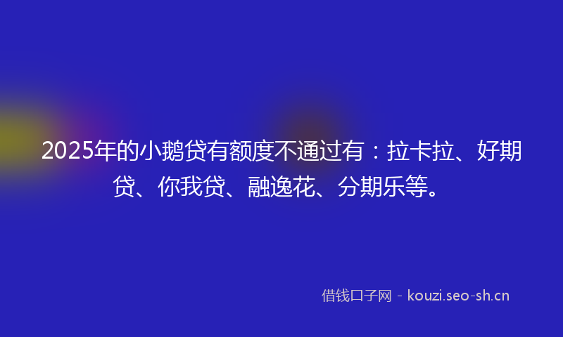 2025年的小鹅贷有额度不通过有：拉卡拉、好期贷、你我贷、融逸花、分期乐等。