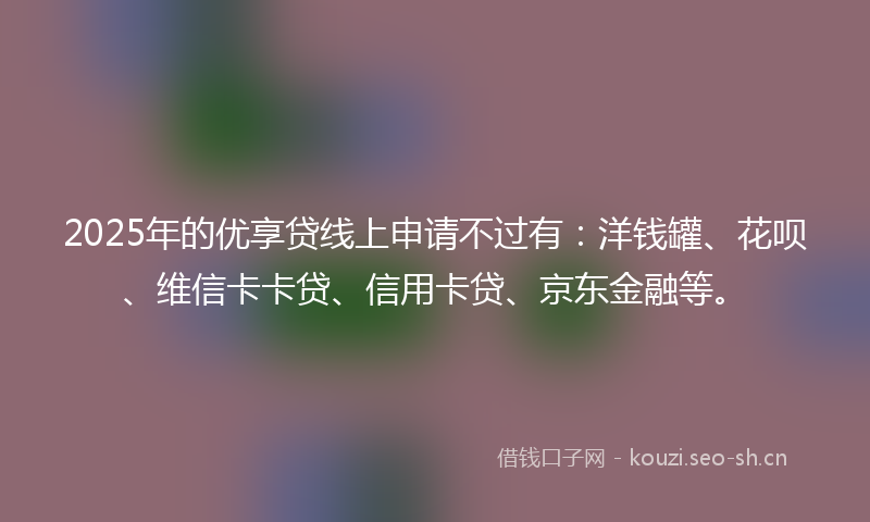 2025年的优享贷线上申请不过有：洋钱罐、花呗、维信卡卡贷、信用卡贷、京东金融等。