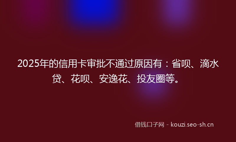 2025年的信用卡审批不通过原因有:省呗、滴水贷、花呗、安逸花、投友圈等。