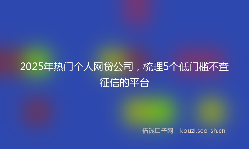 2025年热门个人网贷公司，梳理5个低门槛不查征信的平台