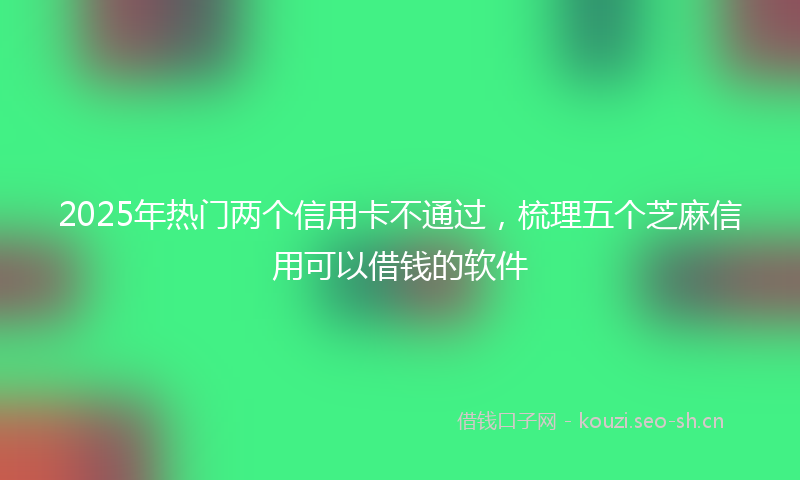 2025年热门两个信用卡不通过，梳理五个芝麻信用可以借钱的软件