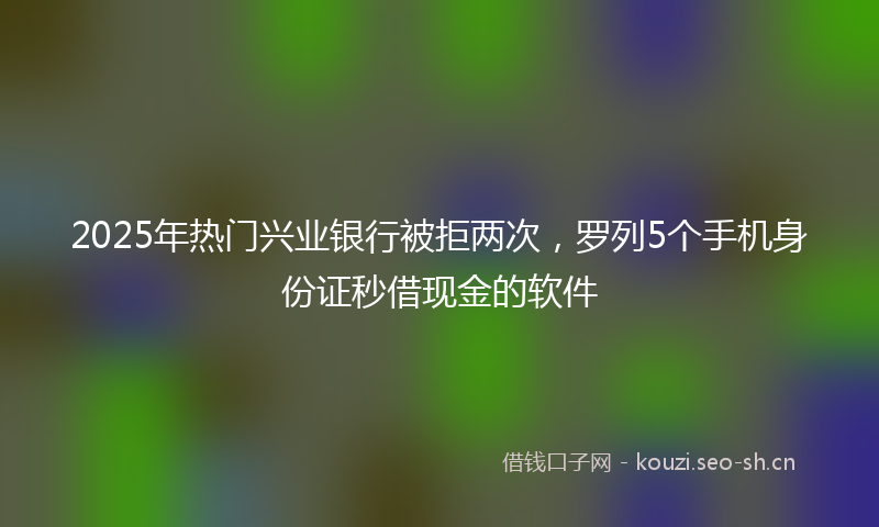 2025年热门兴业银行被拒两次，罗列5个手机身份证秒借现金的软件