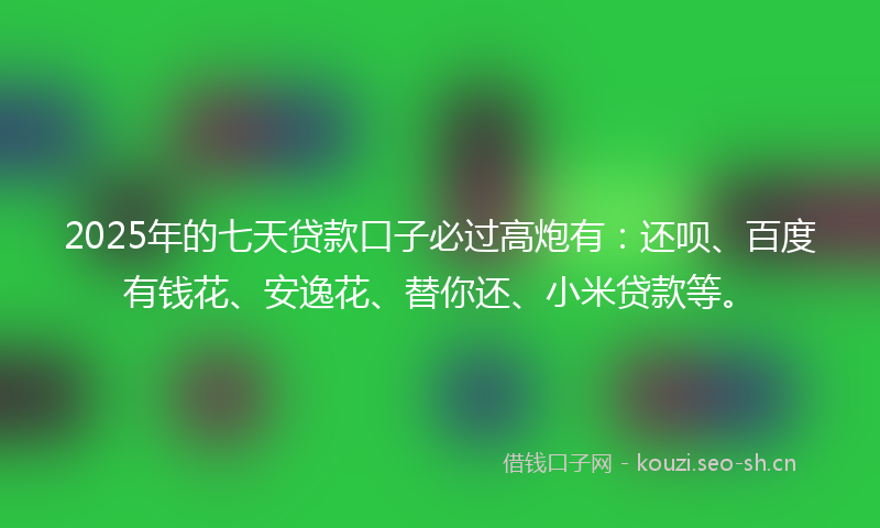 2025年的七天贷款口子必过高炮有：还呗、百度有钱花、安逸花、替你还、小米贷款等。