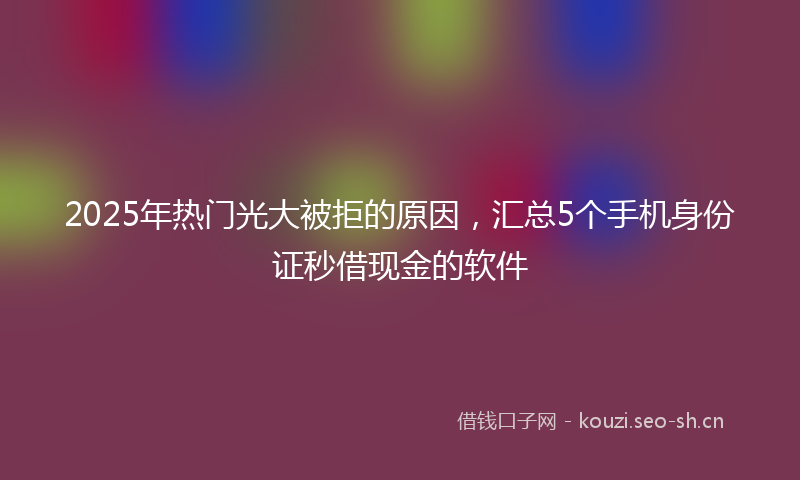 2025年热门光大被拒的原因，汇总5个手机身份证秒借现金的软件