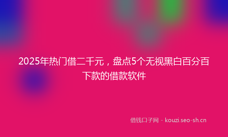 2025年热门借二千元，盘点5个无视黑白百分百下款的借款软件