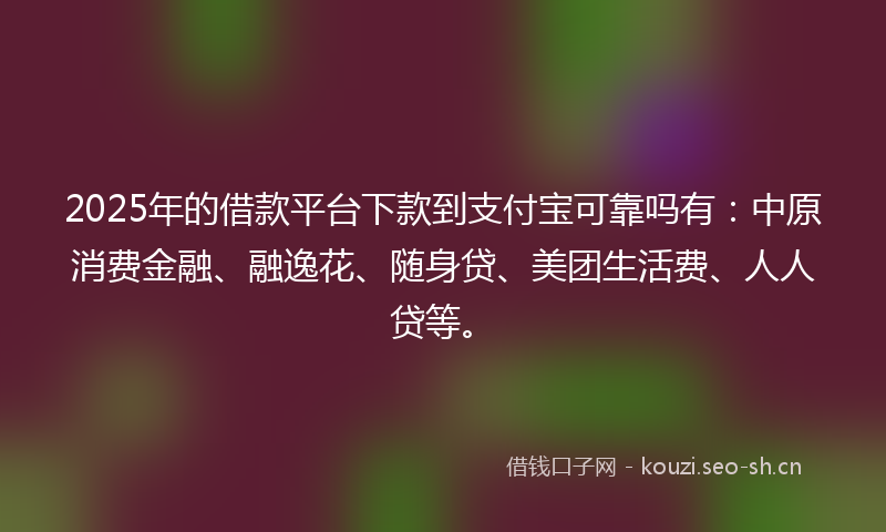 2025年的借款平台下款到支付宝可靠吗有：中原消费金融、融逸花、随身贷、美团生活费、人人贷等。