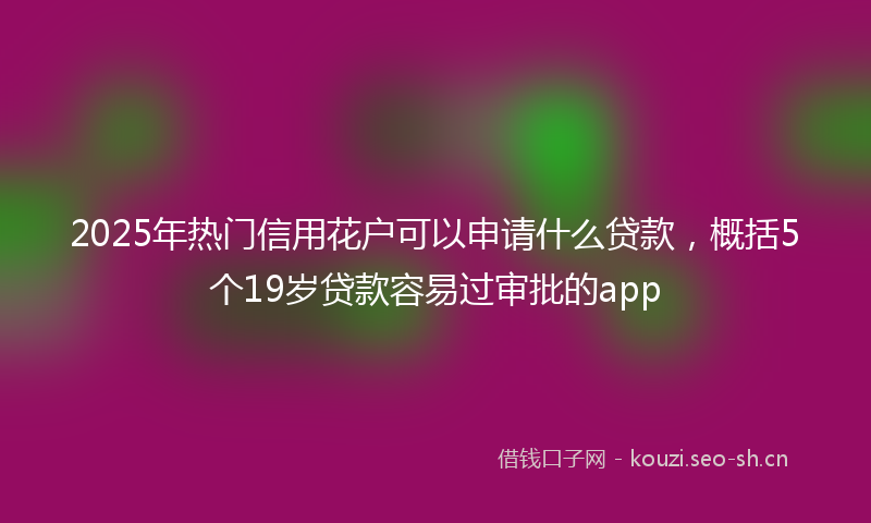 2025年热门信用花户可以申请什么贷款，概括5个19岁贷款容易过审批的app