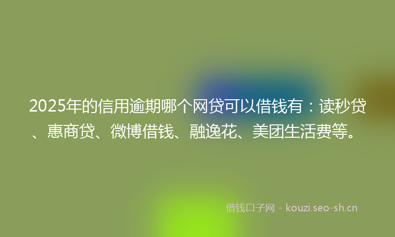 2025年的信用逾期哪个网贷可以借钱有：读秒贷、惠商贷、微博借钱、融逸花、美团生活费等。