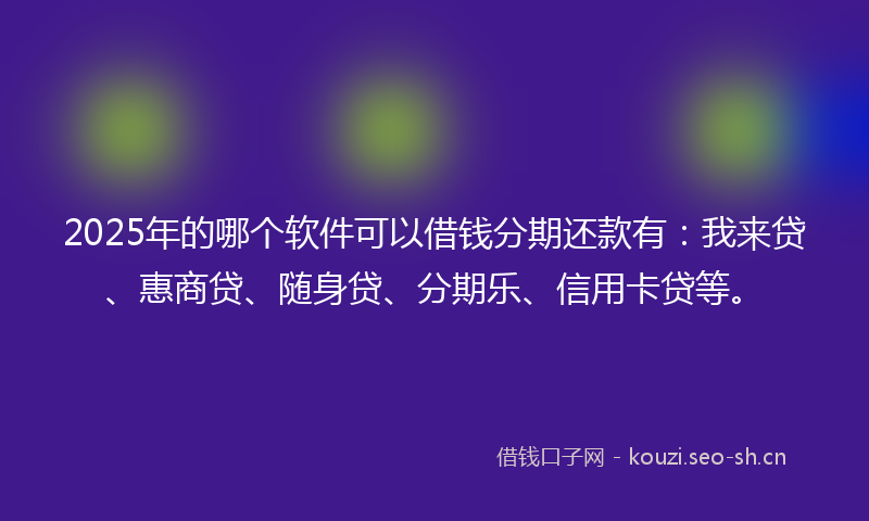 2025年的哪个软件可以借钱分期还款有：我来贷、惠商贷、随身贷、分期乐、信用卡贷等。