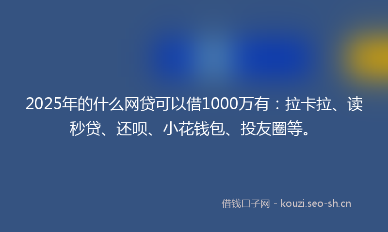 2025年的什么网贷可以借1000万有：拉卡拉、读秒贷、还呗、小花钱包、投友圈等。