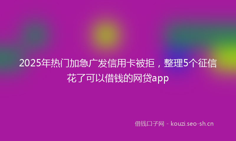 2025年热门加急广发信用卡被拒，整理5个征信花了可以借钱的网贷app