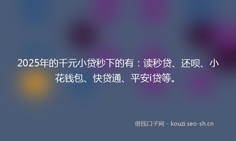 2025年的千元小贷秒下的有：读秒贷、还呗、小花钱包、快贷通、平安i贷等。