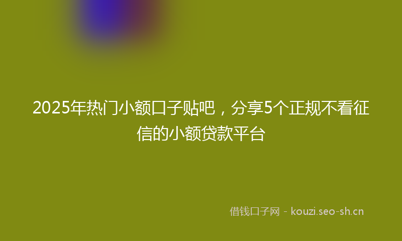 2025年热门小额口子贴吧，分享5个正规不看征信的小额贷款平台