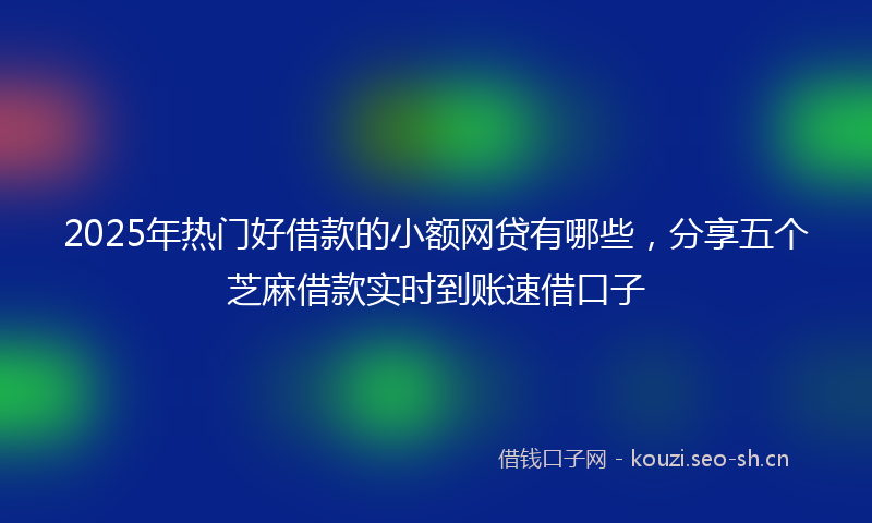 2025年热门好借款的小额网贷有哪些，分享五个芝麻借款实时到账速借口子