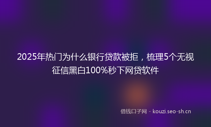 2025年热门为什么银行贷款被拒，梳理5个无视征信黑白100%秒下网贷软件