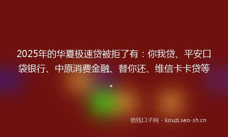 2025年的华夏极速贷被拒了有：你我贷、平安口袋银行、中原消费金融、替你还、维信卡卡贷等。
