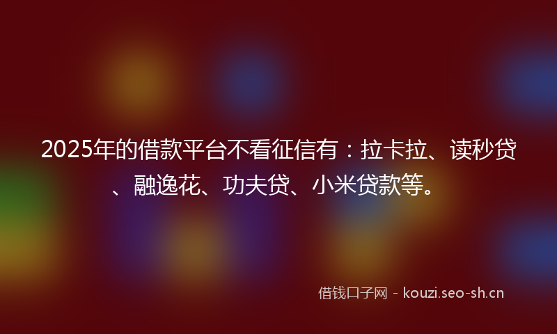 2025年的借款平台不看征信有：拉卡拉、读秒贷、融逸花、功夫贷、小米贷款等。