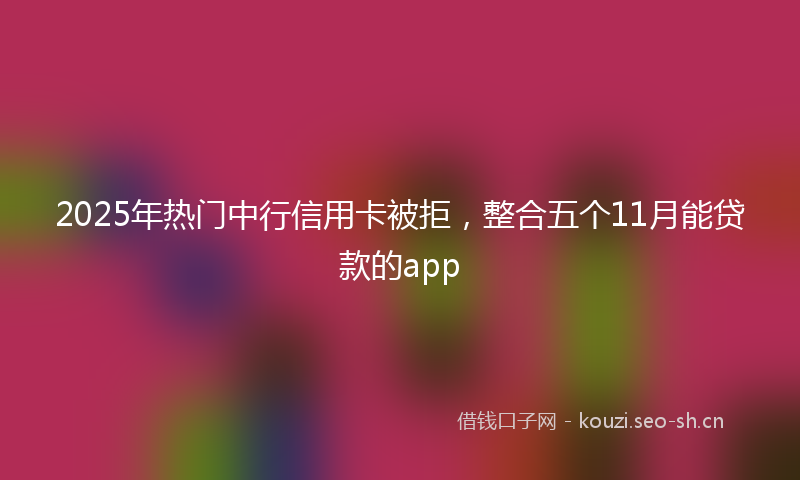 2025年热门中行信用卡被拒，整合五个11月能贷款的app