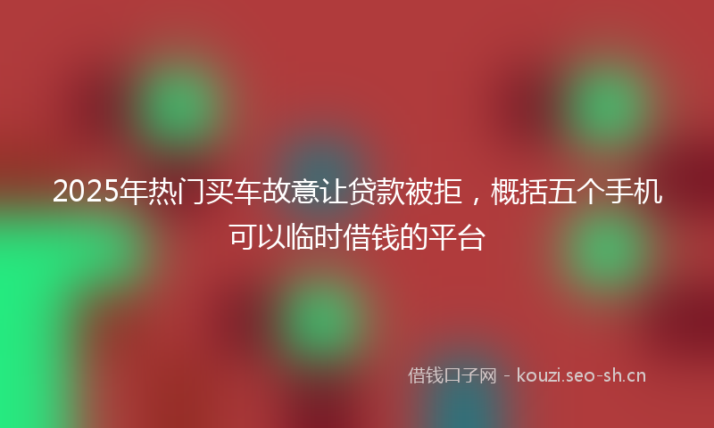 2025年热门买车故意让贷款被拒，概括五个手机可以临时借钱的平台