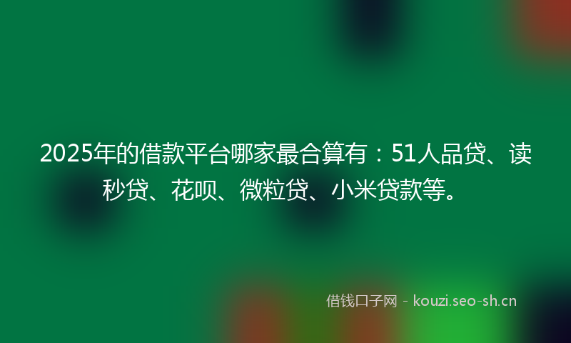 2025年的借款平台哪家最合算有：51人品贷、读秒贷、花呗、微粒贷、小米贷款等。