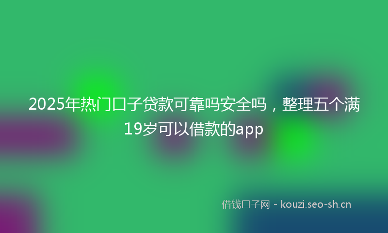 2025年热门口子贷款可靠吗安全吗，整理五个满19岁可以借款的app