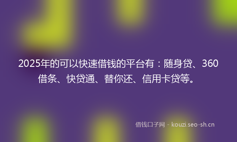 2025年的可以快速借钱的平台有：随身贷、360借条、快贷通、替你还、信用卡贷等。