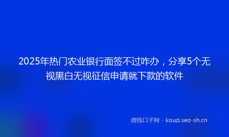2025年热门农业银行面签不过咋办，分享5个无视黑白无视征信申请就下款的软件