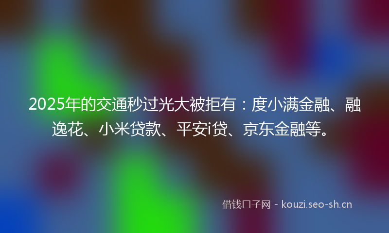 2025年的交通秒过光大被拒有：度小满金融、融逸花、小米贷款、平安i贷、京东金融等。