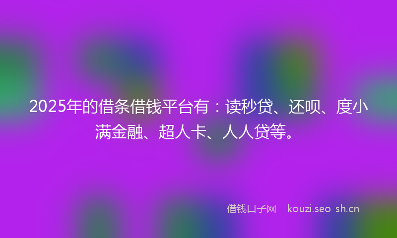 2025年的借条借钱平台有：读秒贷、还呗、度小满金融、超人卡、人人贷等。