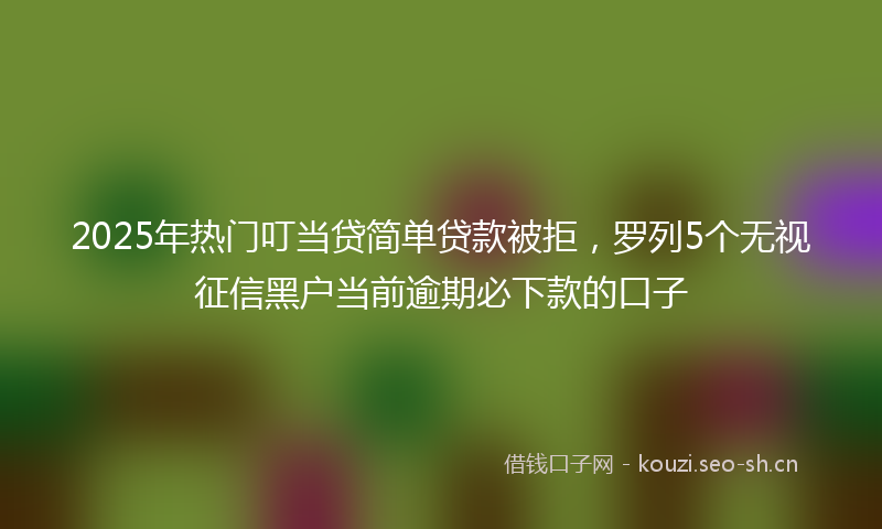 2025年热门叮当贷简单贷款被拒，罗列5个无视征信黑户当前逾期必下款的口子