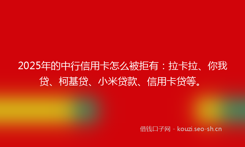 2025年的中行信用卡怎么被拒有：拉卡拉、你我贷、柯基贷、小米贷款、信用卡贷等。