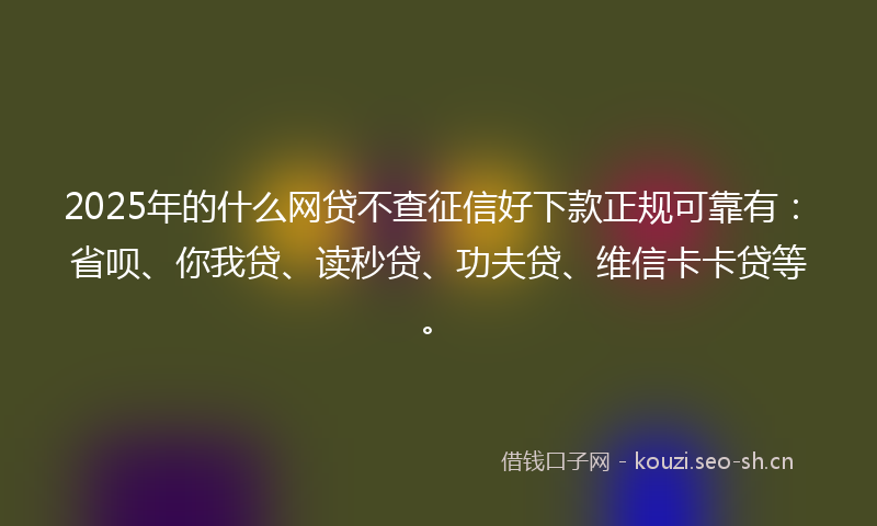 2025年的什么网贷不查征信好下款正规可靠有：省呗、你我贷、读秒贷、功夫贷、维信卡卡贷等。
