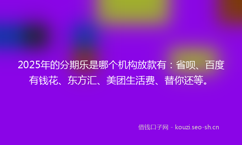 2025年的分期乐是哪个机构放款有：省呗、百度有钱花、东方汇、美团生活费、替你还等。