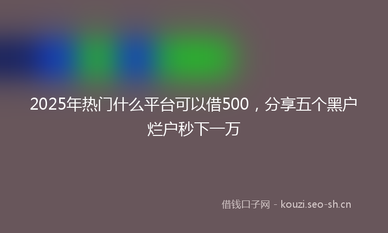 2025年热门什么平台可以借500，分享五个黑户烂户秒下一万
