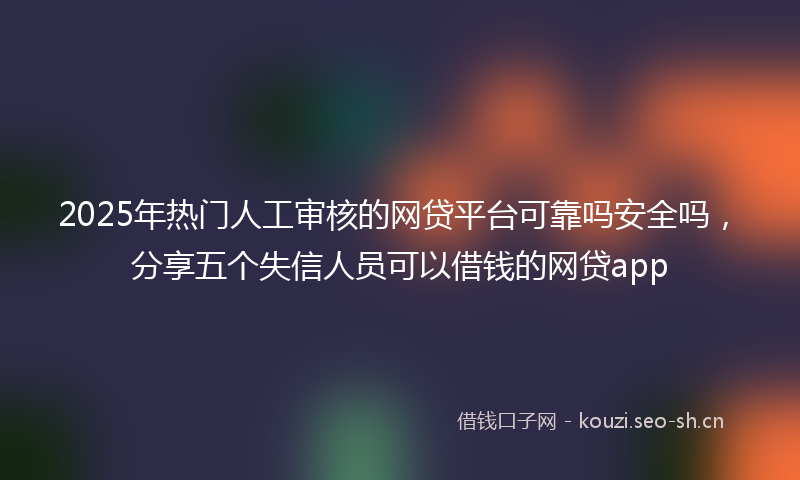 2025年热门人工审核的网贷平台可靠吗安全吗，分享五个失信人员可以借钱的网贷app