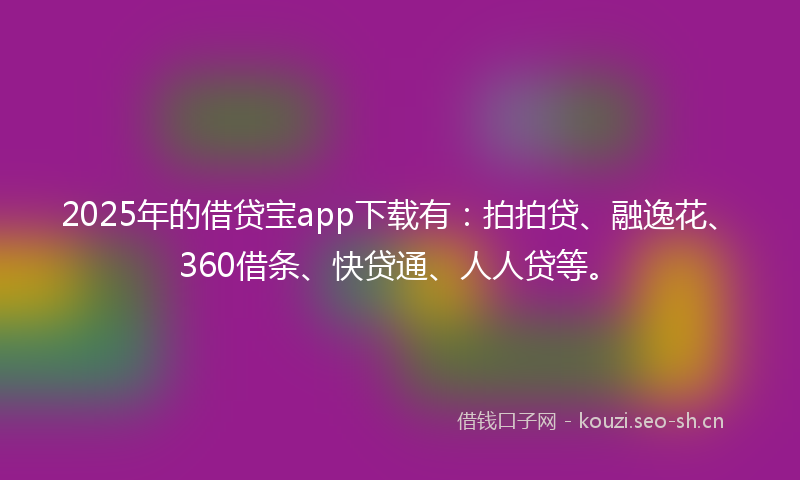 2025年的借贷宝app下载有：拍拍贷、融逸花、360借条、快贷通、人人贷等。