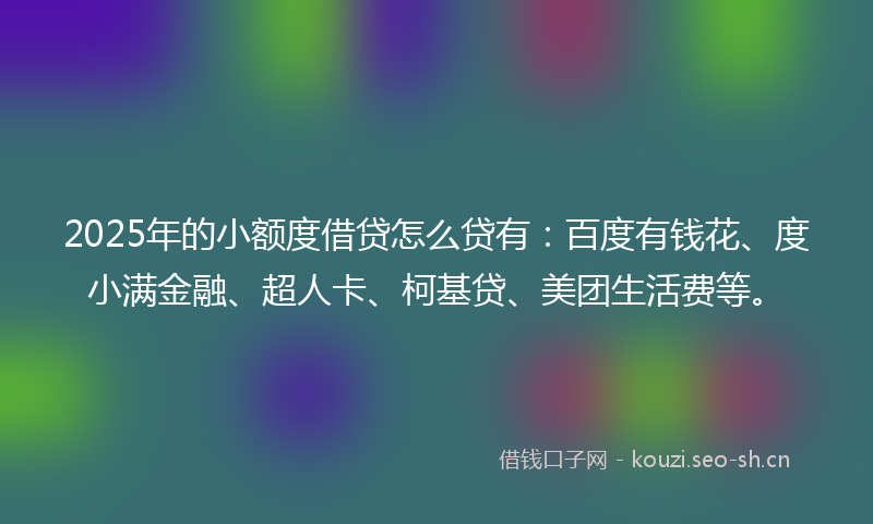 2025年的小额度借贷怎么贷有：百度有钱花、度小满金融、超人卡、柯基贷、美团生活费等。