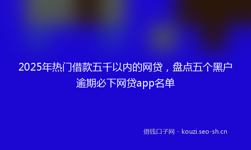 2025年热门借款五千以内的网贷，盘点五个黑户逾期必下网贷app名单