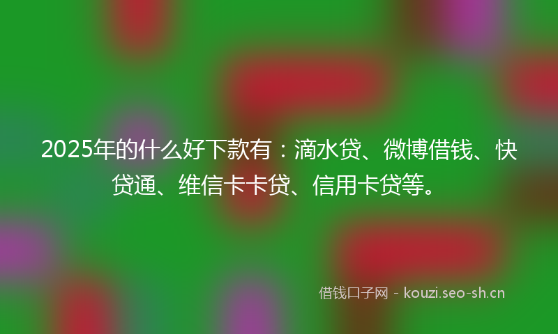 2025年的什么好下款有：滴水贷、微博借钱、快贷通、维信卡卡贷、信用卡贷等。